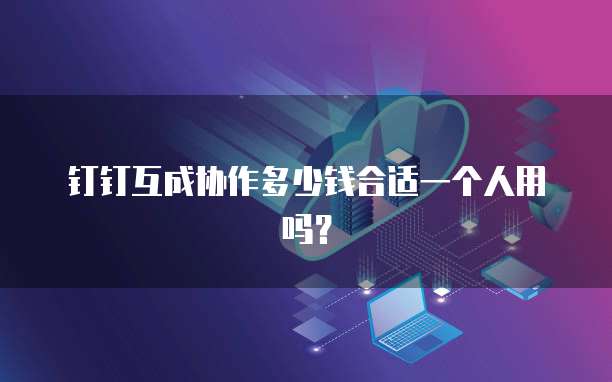 钉钉互成协作多少钱合适一个人用吗？