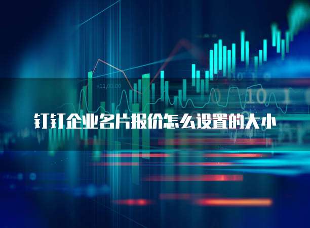 钉钉企业名片报价怎么设置的大小