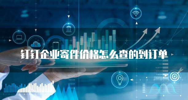 钉钉企业寄件价格怎么查的到订单
