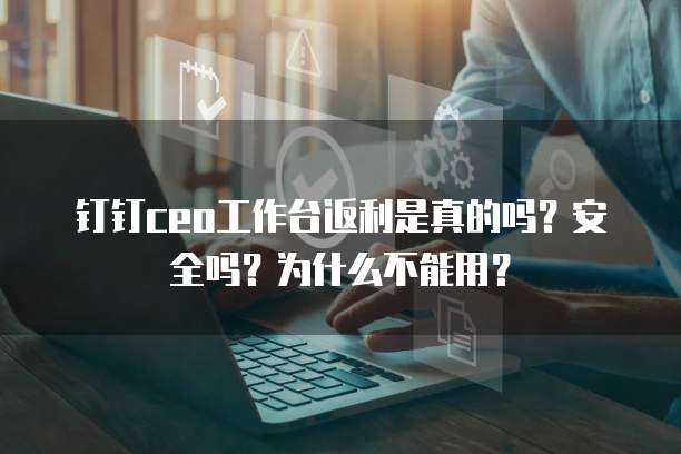 钉钉ceo工作台返利是真的吗?安全吗?为什么不能用?