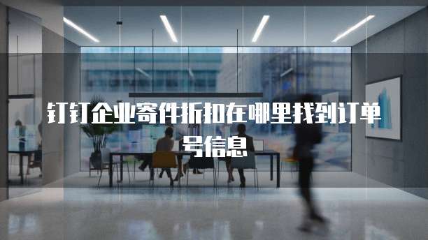 钉钉企业寄件折扣在哪里找到订单号信息