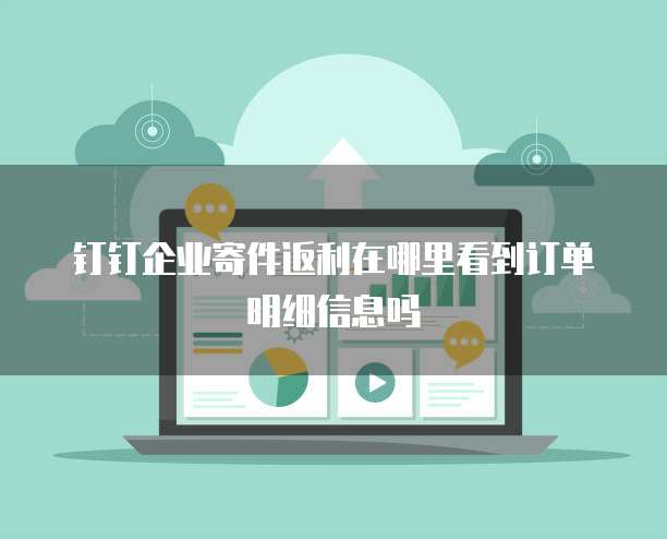 钉钉企业寄件返利在哪里看到订单明细信息吗