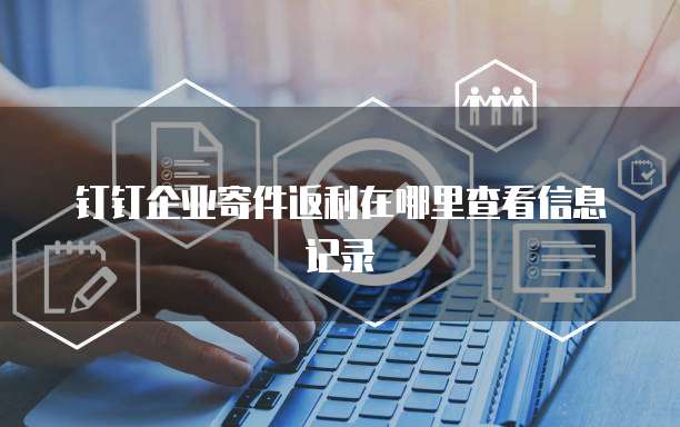 钉钉企业寄件返利在哪里查看信息记录