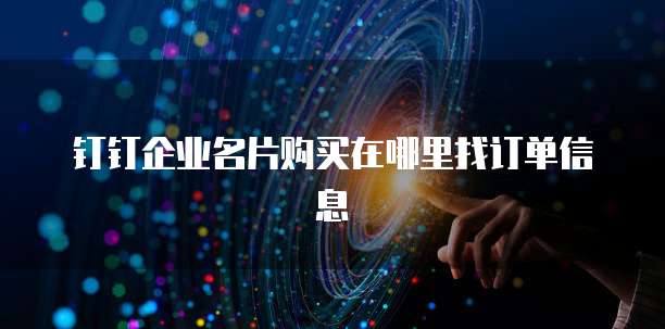 钉钉企业名片购买在哪里找订单信息