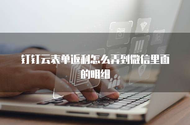 钉钉云表单返利怎么弄到微信里面的明细
