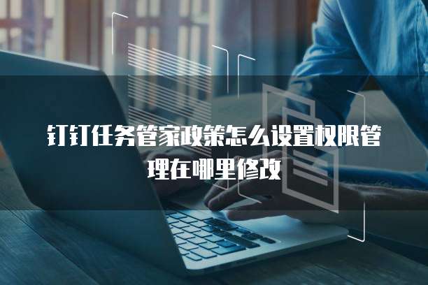 钉钉任务管家政策怎么设置权限管理在哪里修改