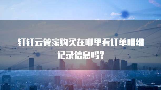 钉钉云管家购买在哪里看订单明细记录信息吗？