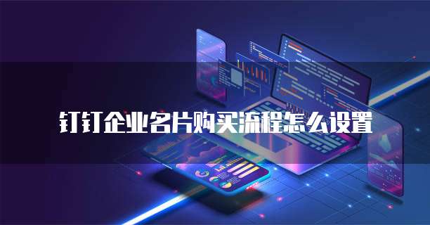 钉钉企业名片购买流程怎么设置