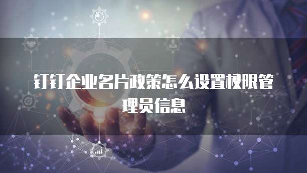 钉钉企业名片政策怎么设置权限管理员信息