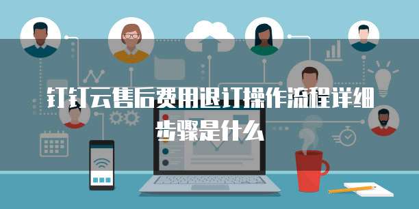 钉钉云售后费用退订操作流程详细步骤是什么
