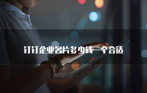 钉钉企业名片多少钱一个合适