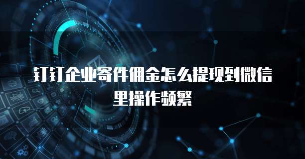 钉钉企业寄件佣金怎么提现到微信里操作频繁