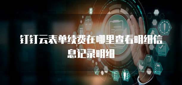 钉钉云表单续费在哪里查看明细信息记录明细