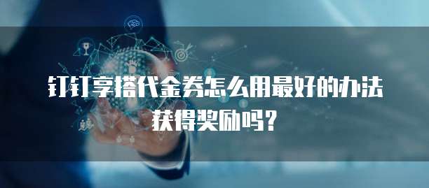 钉钉享搭代金券怎么用最好的办法获得奖励吗?