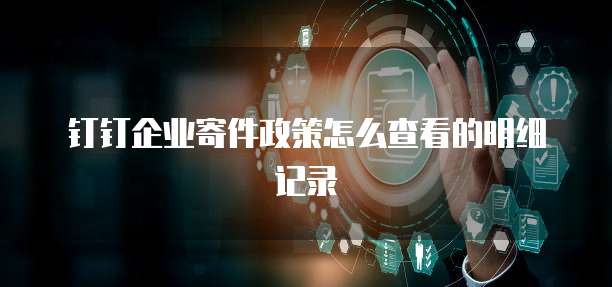 钉钉企业寄件政策怎么查看的明细记录