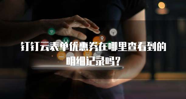 钉钉云表单优惠券在哪里查看到的明细记录吗?