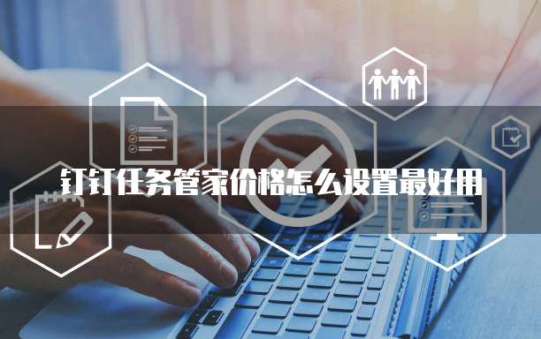 钉钉任务管家价格怎么设置最好用