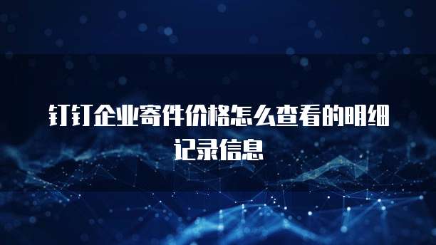 钉钉企业寄件价格怎么查看的明细记录信息