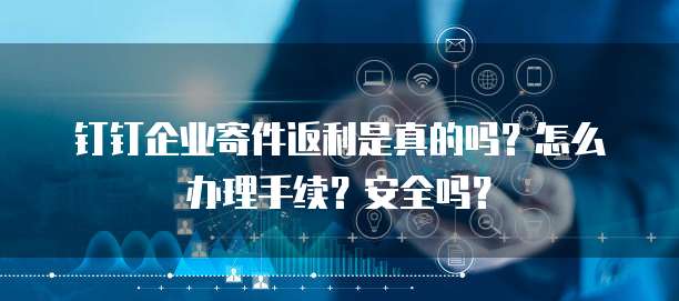 钉钉企业寄件返利是真的吗？怎么办理手续？安全吗？