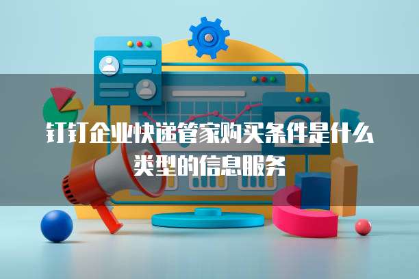 钉钉企业快递管家购买条件是什么类型的信息服务