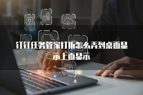 钉钉任务管家打折怎么弄到桌面显示上面显示
