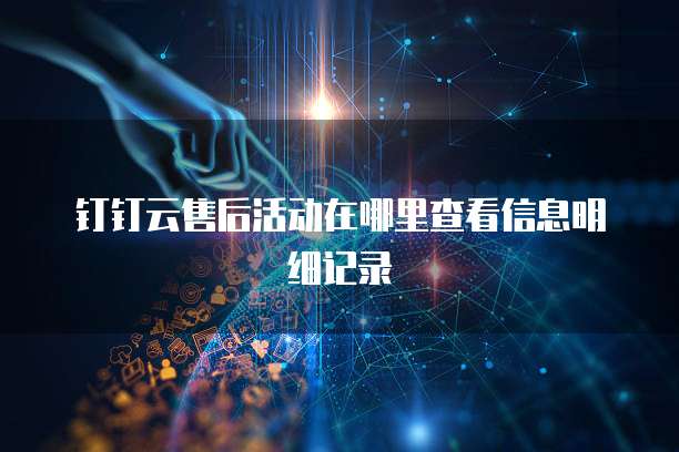 钉钉云售后活动在哪里查看信息明细记录