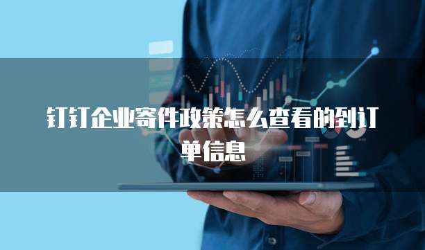 钉钉企业寄件政策怎么查看的到订单信息