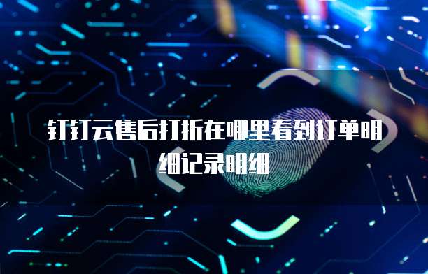 钉钉云售后打折在哪里看到订单明细记录明细