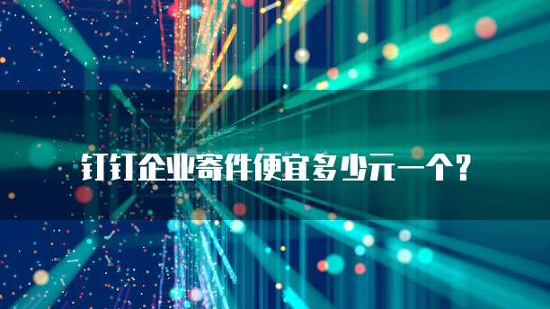钉钉企业寄件便宜多少元一个？
