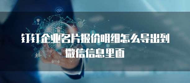 钉钉企业名片报价明细怎么导出到微信信息里面