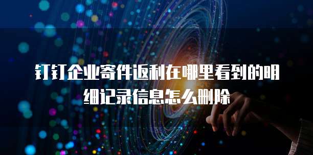 钉钉企业寄件返利在哪里看到的明细记录信息怎么删除