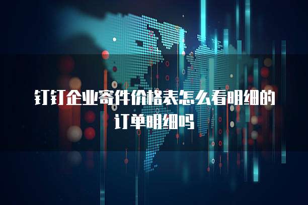 钉钉企业寄件价格表怎么看明细的订单明细吗