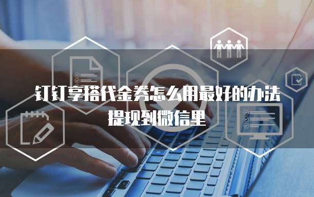 钉钉享搭代金券怎么用最好的办法提现到微信里