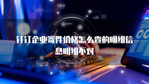 钉钉企业寄件价格怎么查的明细信息明细不对