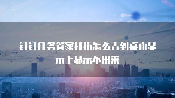 钉钉任务管家打折怎么弄到桌面显示上显示不出来