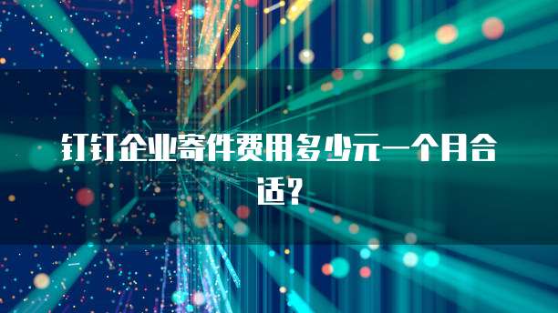 钉钉企业寄件费用多少元一个月合适?