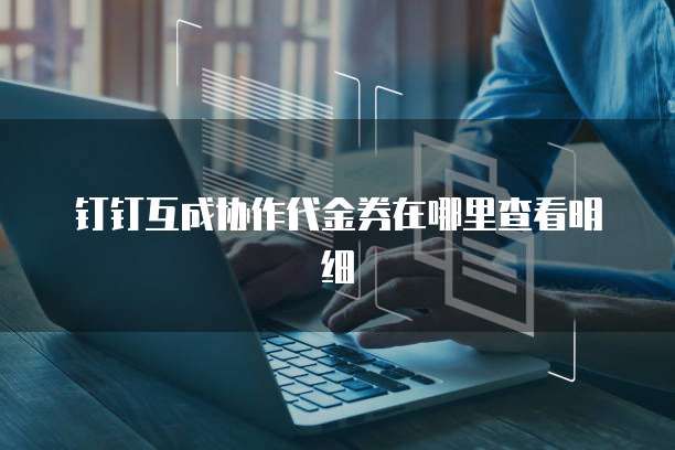 钉钉互成协作代金券在哪里查看明细