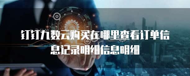 钉钉九数云购买在哪里查看订单信息记录明细信息明细