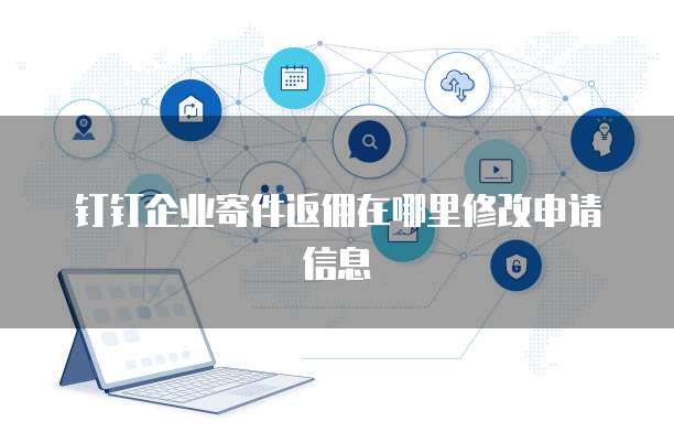 钉钉企业寄件返佣在哪里修改申请信息