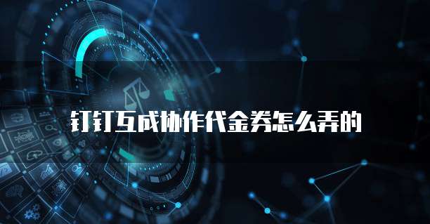 钉钉互成协作代金券怎么弄的