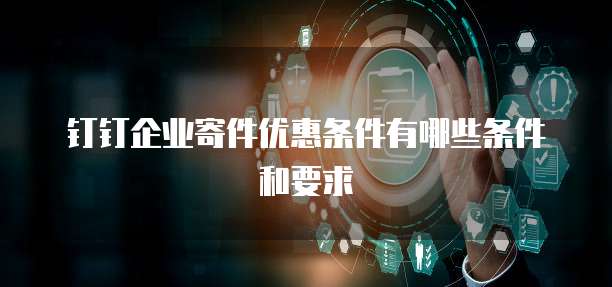 钉钉企业寄件优惠条件有哪些条件和要求