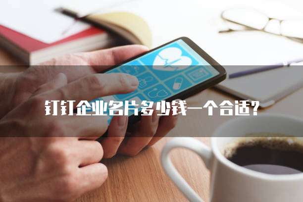 钉钉企业名片多少钱一个合适?
