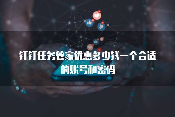钉钉任务管家优惠多少钱一个合适的账号和密码
