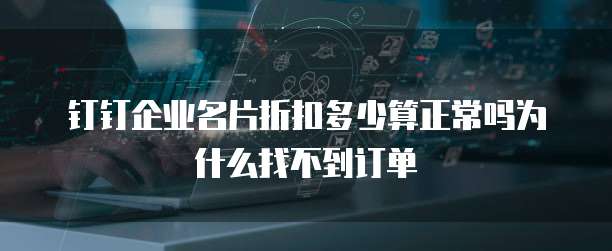 钉钉企业名片折扣多少算正常吗为什么找不到订单