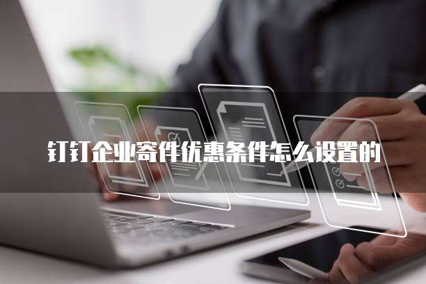 钉钉企业寄件优惠条件怎么设置的