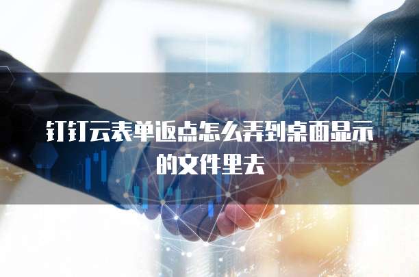 钉钉云表单返点怎么弄到桌面显示的文件里去