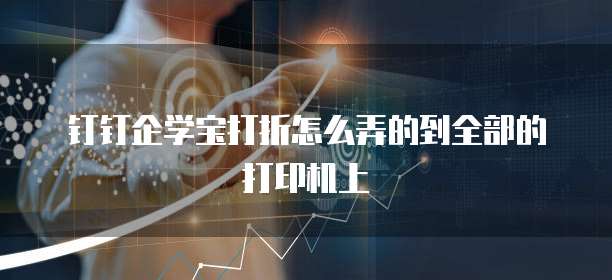 钉钉企学宝打折怎么弄的到全部的打印机上