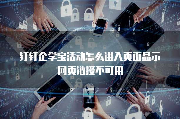 钉钉企学宝活动怎么进入页面显示网页链接不可用