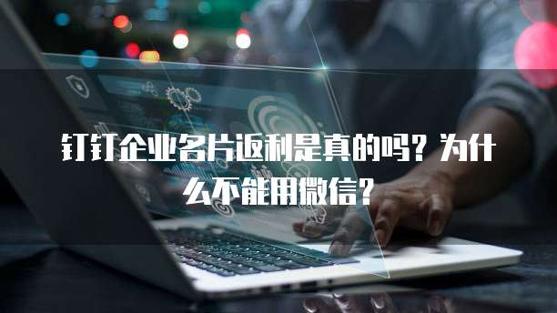钉钉企业名片返利是真的吗？为什么不能用微信？