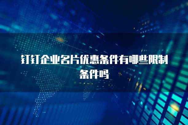 钉钉企业名片优惠条件有哪些限制条件吗